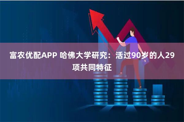 富农优配APP 哈佛大学研究：活过90岁的人29项共同特征