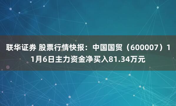 联华证券 股票行情快报：中国国贸（600007）11月6日主力资金净买入81.34万元