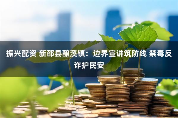振兴配资 新邵县酿溪镇：边界宣讲筑防线 禁毒反诈护民安
