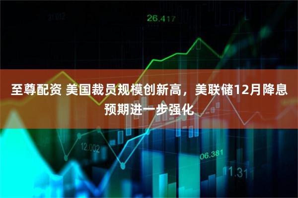 至尊配资 美国裁员规模创新高，美联储12月降息预期进一步强化