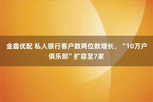 金鑫优配 私人银行客户数两位数增长，“10万户俱乐部”扩容至7家