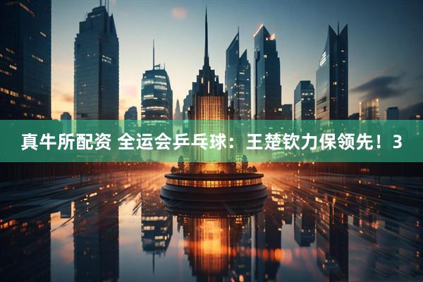 真牛所配资 全运会乒乓球：王楚钦力保领先！3