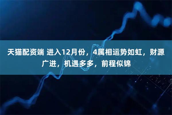 天猫配资端 进入12月份，4属相运势如虹，财源广进，机遇多多，前程似锦