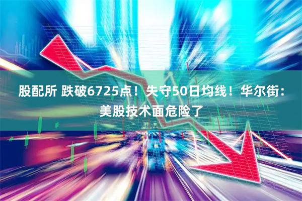 股配所 跌破6725点！失守50日均线！华尔街：美股技术面危险了