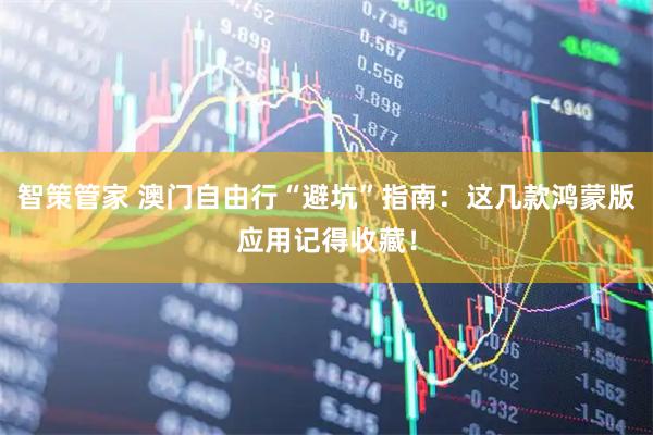 智策管家 澳门自由行“避坑”指南：这几款鸿蒙版应用记得收藏！