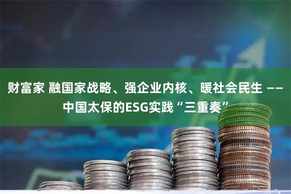 财富家 融国家战略、强企业内核、暖社会民生 ——中国太保的ESG实践“三重奏”