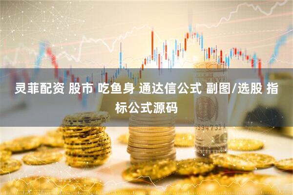 灵菲配资 股市 吃鱼身 通达信公式 副图/选股 指标公式源码