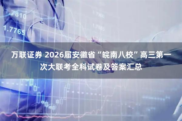 万联证券 2026届安徽省“皖南八校”高三第一次大联考全科试卷及答案汇总