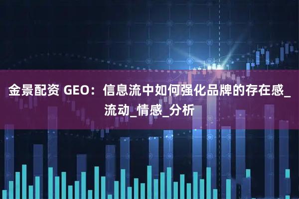 金景配资 GEO：信息流中如何强化品牌的存在感_流动_情感_分析