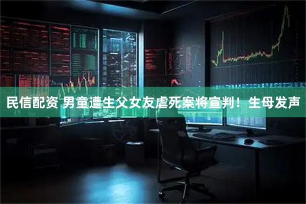 民信配资 男童遭生父女友虐死案将宣判！生母发声