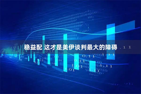 稳益配 这才是美伊谈判最大的障碍