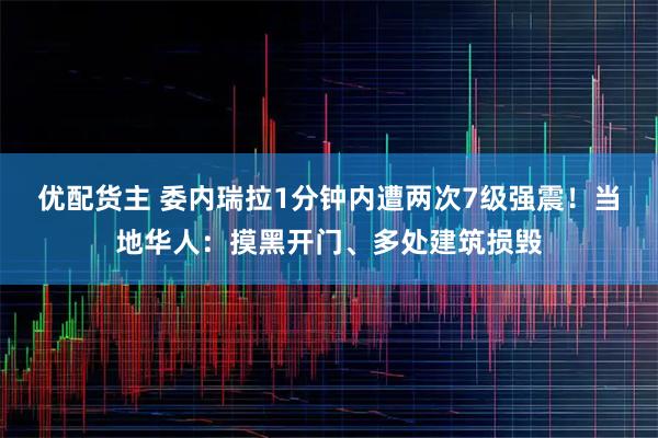 优配货主 委内瑞拉1分钟内遭两次7级强震！当地华人：摸黑开门、多处建筑损毁