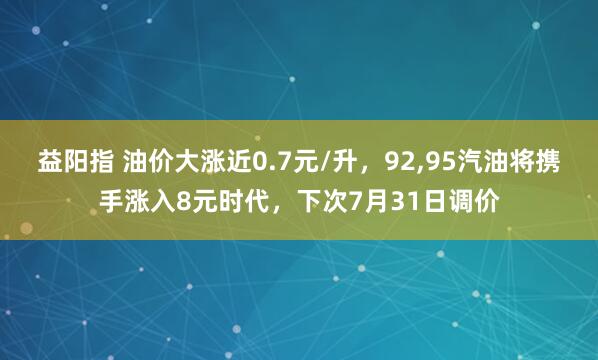 益阳指 油价大涨近0.7元/升，92,95汽油将携手涨入8元时代，下次7月31日调价