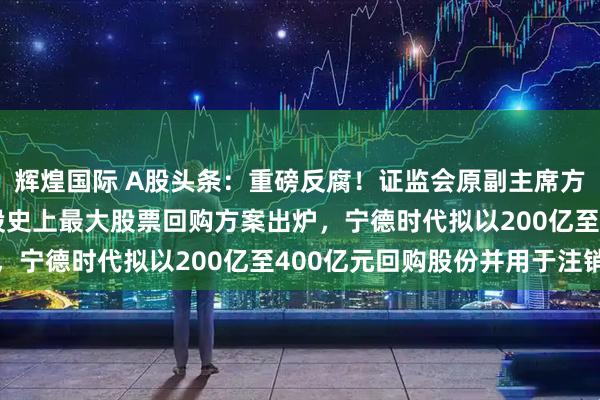 辉煌国际 A股头条：重磅反腐！证监会原副主席方星海接受审查调查 A股史上最大股票回购方案出炉，宁德时代拟以200亿至400亿元回购股份并用于注销